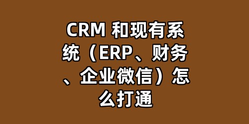 CRM 和现有系统（ERP、财务、企业微信）怎么打通